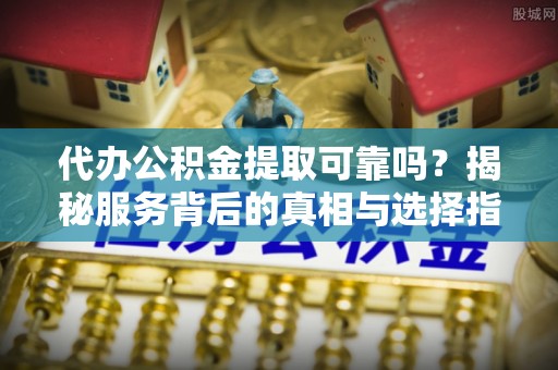东港代办公积金提取可靠吗？揭秘服务背后的真相与选择指南