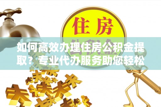 东港如何高效办理住房公积金提取？专业代办服务助您轻松搞定