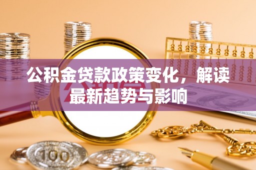 东港公积金贷款政策变化，解读最新趋势与影响