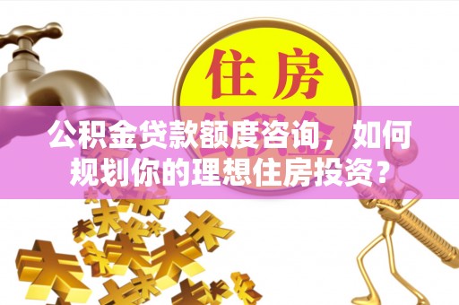 东港公积金贷款额度咨询，如何规划你的理想住房投资？