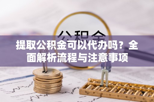 东港提取公积金可以代办吗？全面解析流程与注意事项