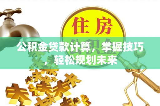 东港公积金贷款计算，掌握技巧，轻松规划未来