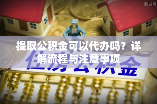 东港提取公积金可以代办吗？详解流程与注意事项