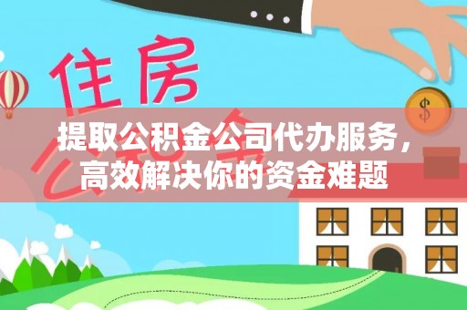 东港提取公积金公司代办服务，高效解决你的资金难题