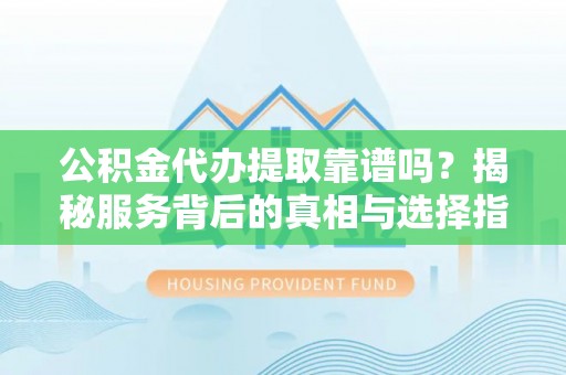 东港公积金代办提取靠谱吗？揭秘服务背后的真相与选择指南