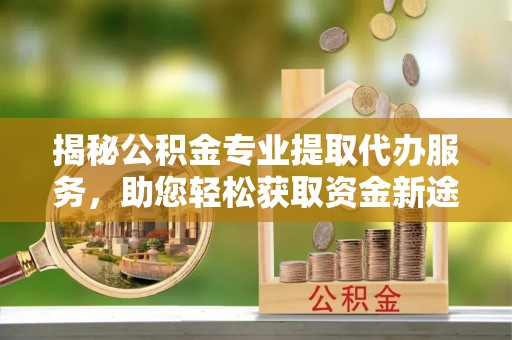 东港揭秘公积金专业提取代办服务，助您轻松获取资金新途径