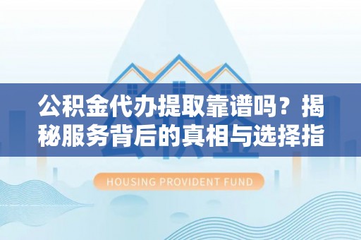 东港公积金代办提取靠谱吗？揭秘服务背后的真相与选择指南