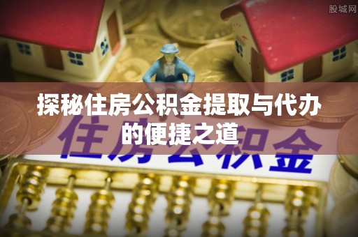 东港探秘住房公积金提取与代办的便捷之道