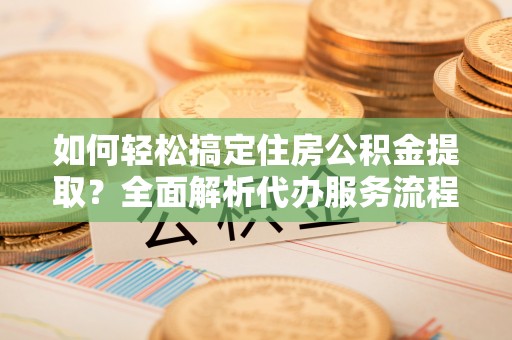 东港如何轻松搞定住房公积金提取？全面解析代办服务流程与优势