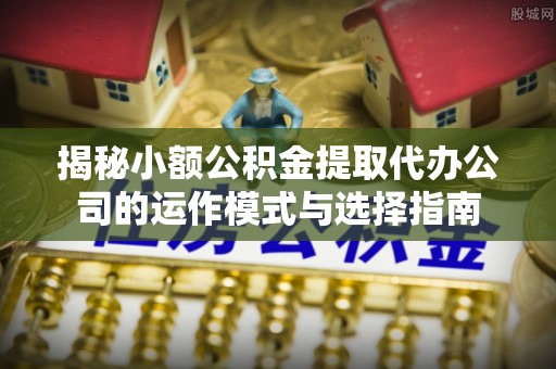 东港揭秘小额公积金提取代办公司的运作模式与选择指南