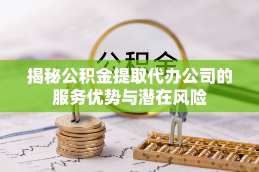 东港揭秘公积金提取代办公司的服务优势与潜在风险