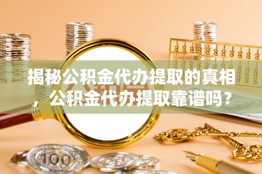 东港揭秘公积金代办提取的真相，公积金代办提取靠谱吗？