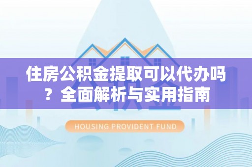 东港住房公积金提取可以代办吗？全面解析与实用指南