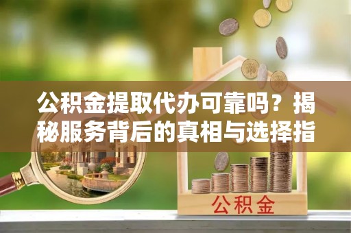 东港公积金提取代办可靠吗？揭秘服务背后的真相与选择指南