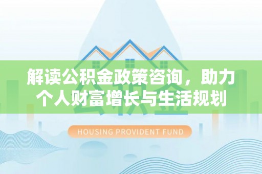 东港解读公积金政策咨询，助力个人财富增长与生活规划
