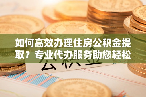 东港如何高效办理住房公积金提取？专业代办服务助您轻松解决难题