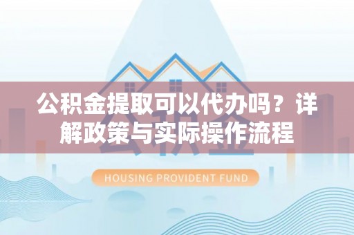东港公积金提取可以代办吗？详解政策与实际操作流程