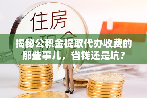 东港揭秘公积金提取代办收费的那些事儿，省钱还是坑？