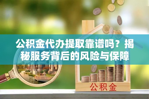 东港公积金代办提取靠谱吗？揭秘服务背后的风险与保障