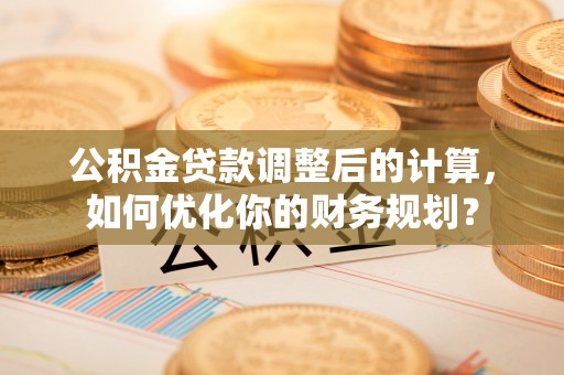 东港公积金贷款调整后的计算，如何优化你的财务规划？