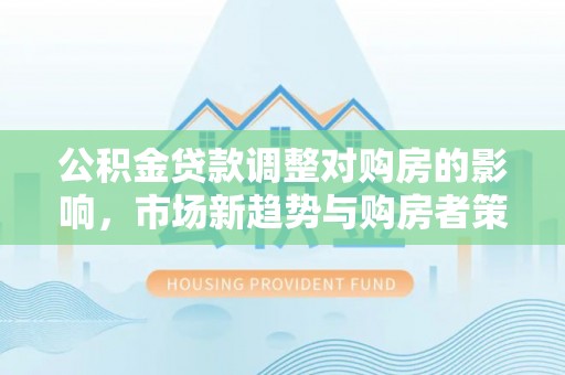 东港公积金贷款调整对购房的影响，市场新趋势与购房者策略