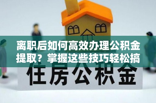 东港离职后如何高效办理公积金提取？掌握这些技巧轻松搞定