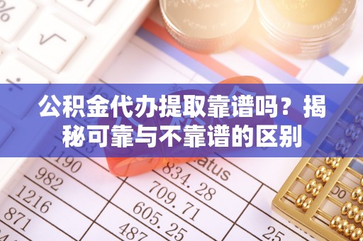 东港公积金代办提取靠谱吗？揭秘可靠与不靠谱的区别