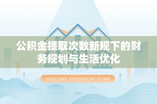 东港公积金提取次数新规下的财务规划与生活优化