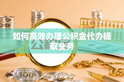 东港如何高效办理公积金代办提取业务