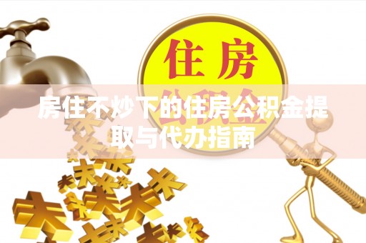 东港房住不炒下的住房公积金提取与代办指南