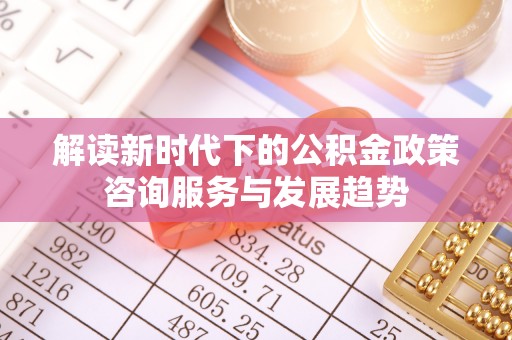 东港解读新时代下的公积金政策咨询服务与发展趋势