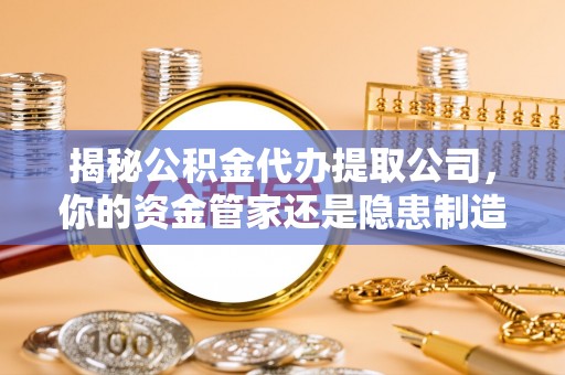 东港揭秘公积金代办提取公司，你的资金管家还是隐患制造者？